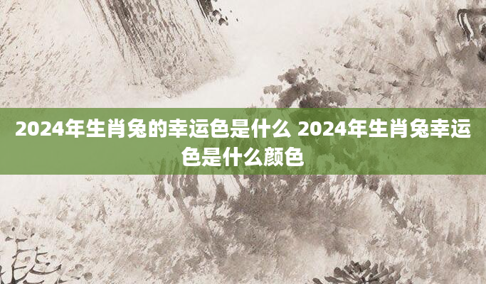 2024年生肖兔的幸运色是什么 2024年生肖兔幸运色是什么颜色