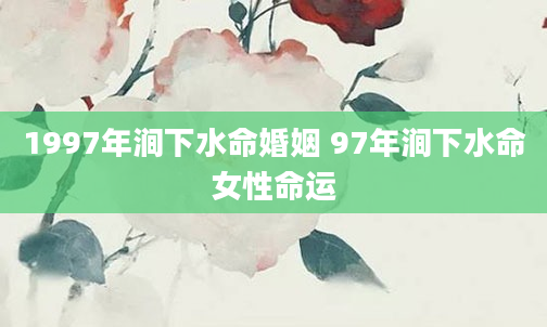 1997年涧下水命婚姻 97年涧下水命女性命运