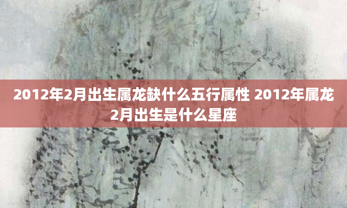 2012年2月出生属龙缺什么五行属性 2012年属龙2月出生是什么星座