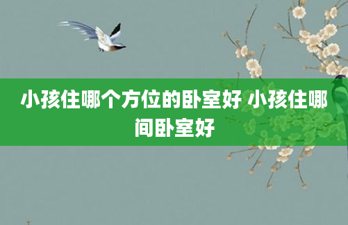 小孩住哪个方位的卧室好 小孩住哪间卧室好