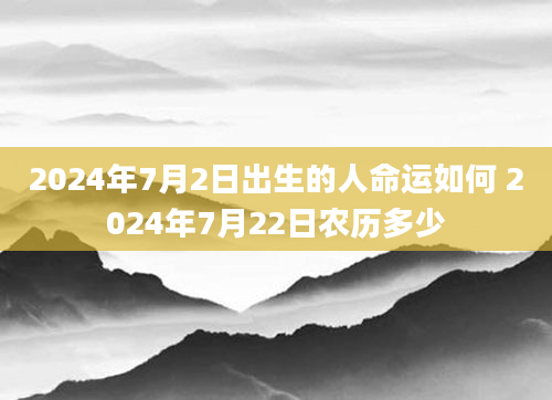 2024年7月2日出生的人命运如何 2024年7月22日农历多少