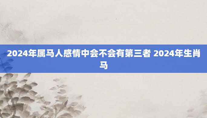 2024年属马人感情中会不会有第三者 2024年生肖马