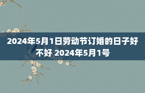 2024年5月1日劳动节订婚的日子好不好 2024年5月1号