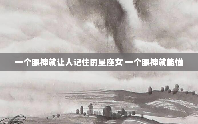 一个眼神就让人记住的星座女 一个眼神就能懂