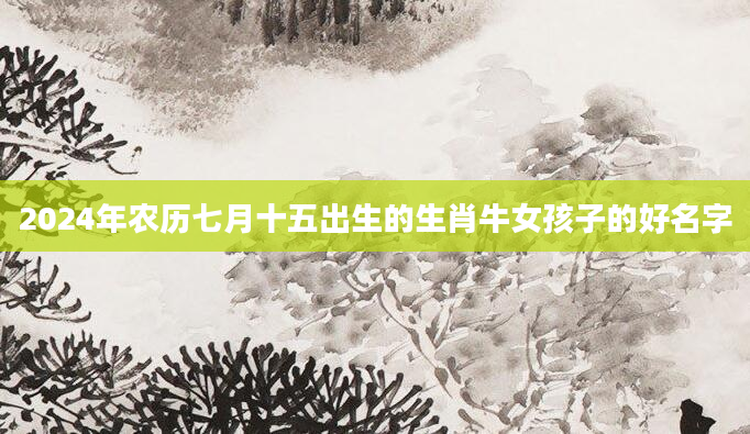2024年农历七月十五出生的生肖牛女孩子的好名字