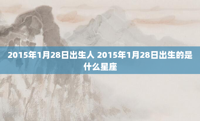 2015年1月28日出生人 2015年1月28日出生的是什么星座
