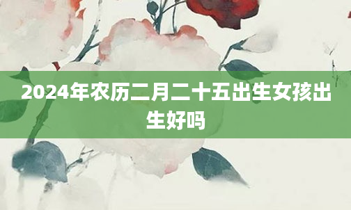 2024年农历二月二十五出生女孩出生好吗