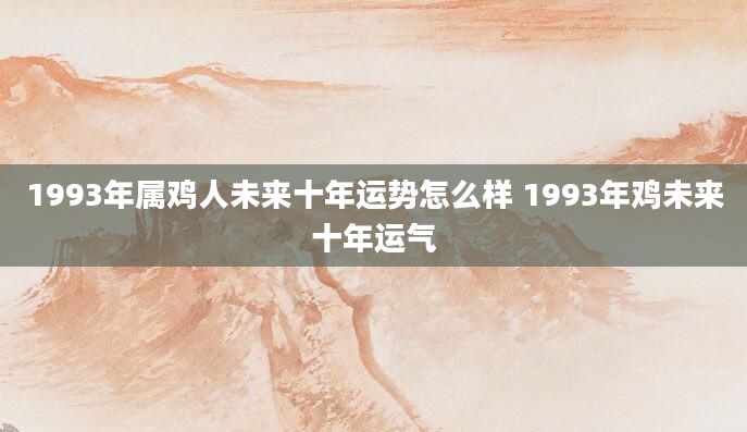 1993年属鸡人未来十年运势怎么样 1993年鸡未来十年运气