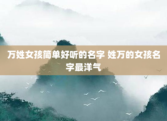 万姓女孩简单好听的名字 姓万的女孩名字最洋气