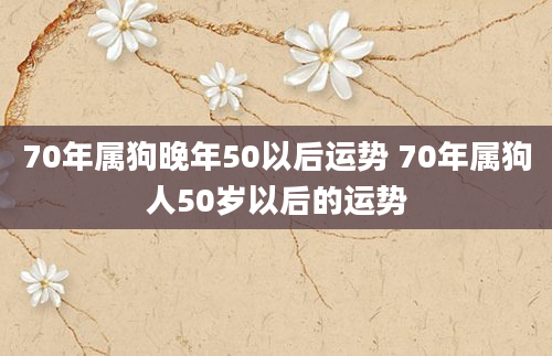 70年属狗晚年50以后运势 70年属狗人50岁以后的运势