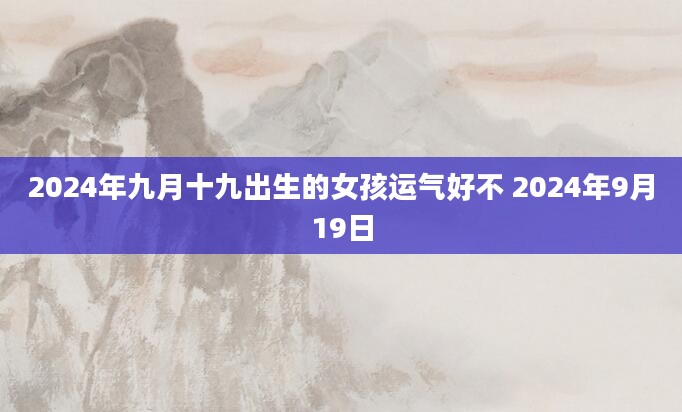 2024年九月十九出生的女孩运气好不 2024年9月19日