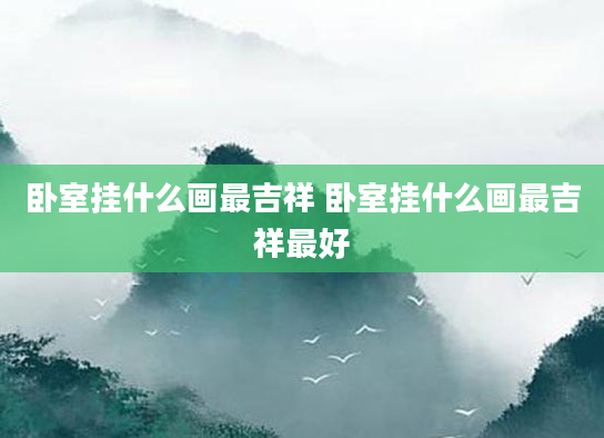 卧室挂什么画最吉祥 卧室挂什么画最吉祥最好