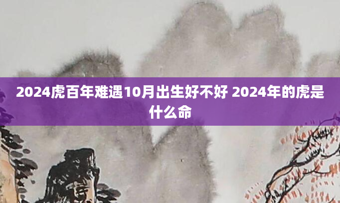2024虎百年难遇10月出生好不好 2024年的虎是什么命