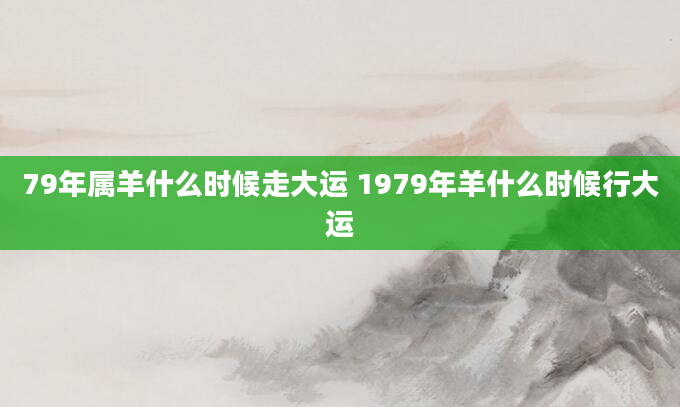 79年属羊什么时候走大运 1979年羊什么时候行大运
