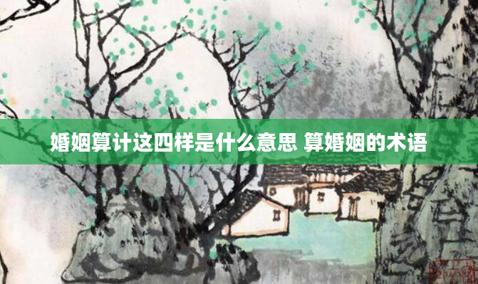 婚姻算计这四样是什么意思 算婚姻的术语