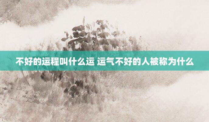 不好的运程叫什么运 运气不好的人被称为什么
