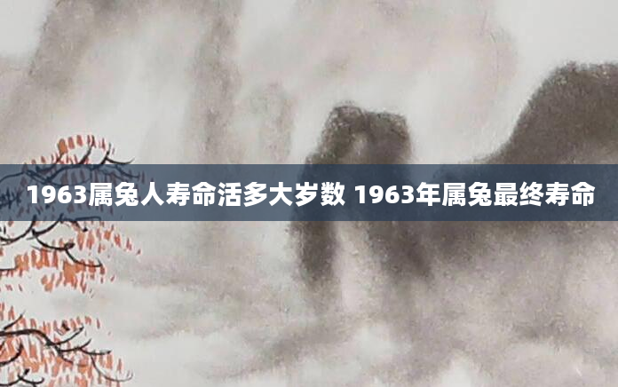 1963属兔人寿命活多大岁数 1963年属兔最终寿命