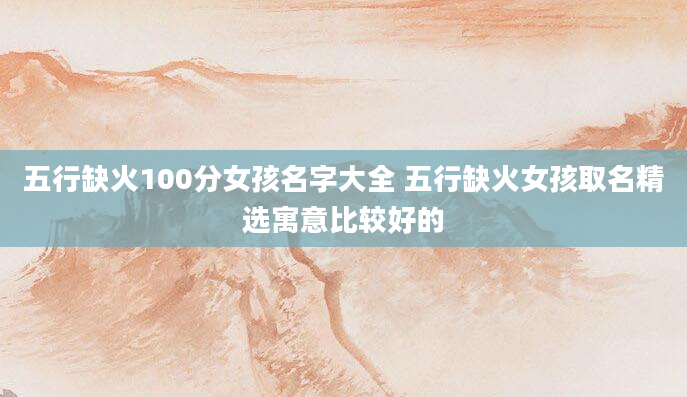 五行缺火100分女孩名字大全 五行缺火女孩取名精选寓意比较好的