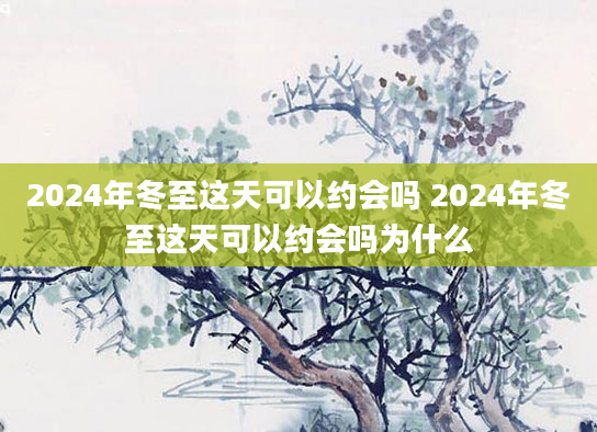 2024年冬至这天可以约会吗 2024年冬至这天可以约会吗为什么
