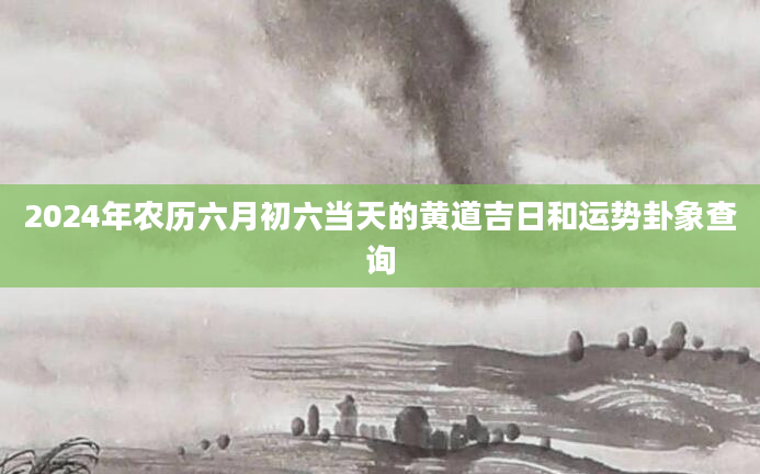 2024年农历六月初六当天的黄道吉日和运势卦象查询