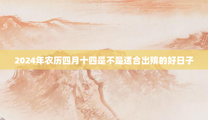 2024年农历四月十四是不是适合出殡的好日子