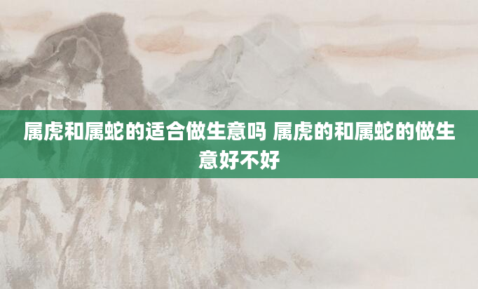 属虎和属蛇的适合做生意吗 属虎的和属蛇的做生意好不好