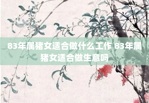 83年属猪女适合做什么工作 83年属猪女适合做生意吗