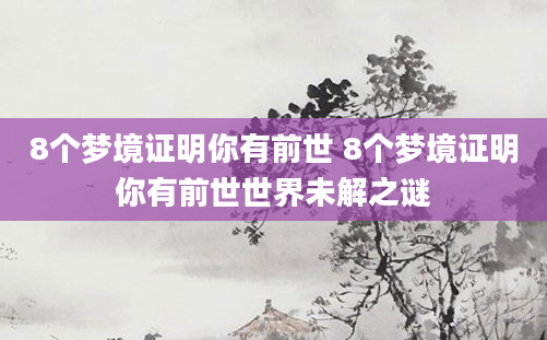 8个梦境证明你有前世 8个梦境证明你有前世世界未解之谜