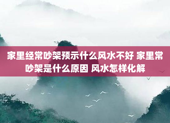 家里经常吵架预示什么风水不好 家里常吵架是什么原因 风水怎样化解