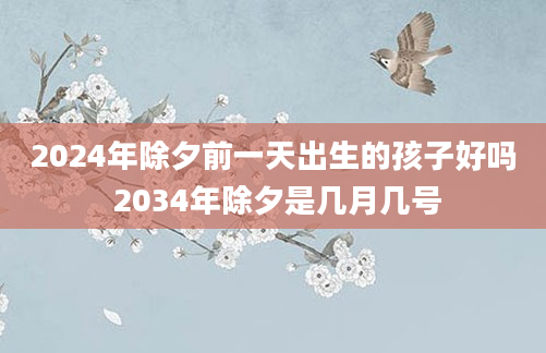 2024年除夕前一天出生的孩子好吗 2034年除夕是几月几号