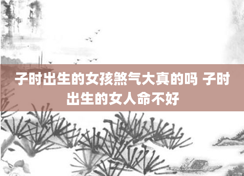 子时出生的女孩煞气大真的吗 子时出生的女人命不好