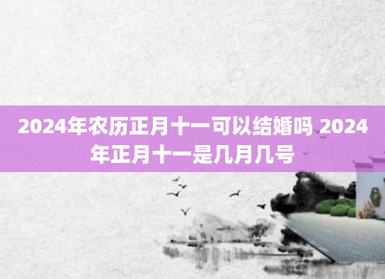 2024年农历正月十一可以结婚吗 2024年正月十一是几月几号