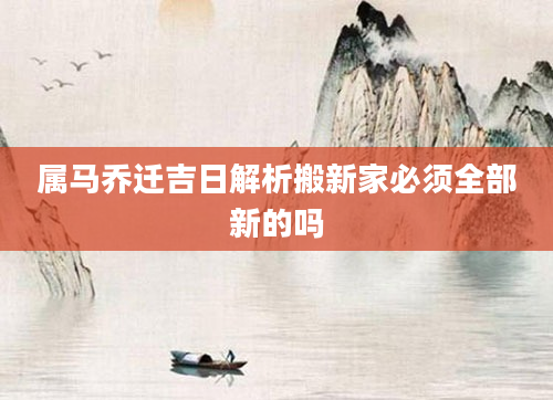 属马乔迁吉日解析搬新家必须全部新的吗