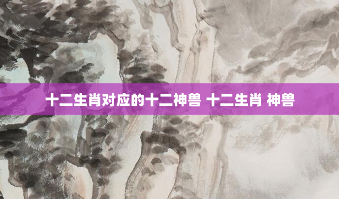 十二生肖对应的十二神兽 十二生肖 神兽