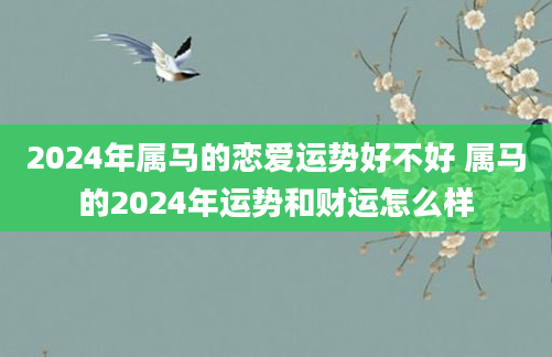 2024年属马的恋爱运势好不好 属马的2024年运势和财运怎么样