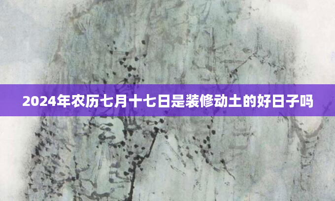 2024年农历七月十七日是装修动土的好日子吗