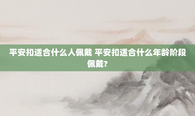 平安扣适合什么人佩戴 平安扣适合什么年龄阶段佩戴?