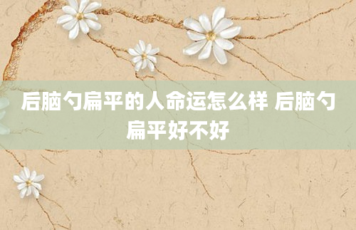 后脑勺扁平的人命运怎么样 后脑勺扁平好不好