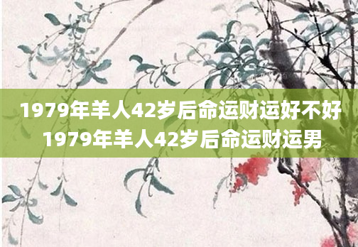 1979年羊人42岁后命运财运好不好 1979年羊人42岁后命运财运男