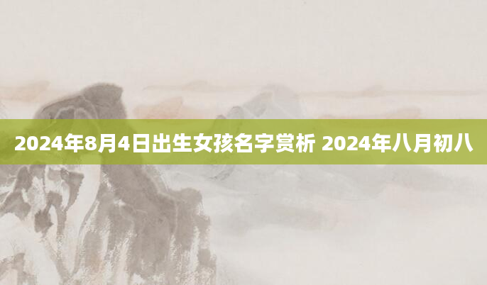 2024年8月4日出生女孩名字赏析 2024年八月初八