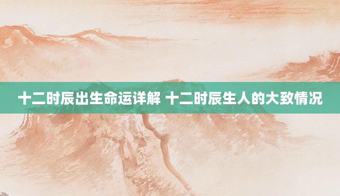 十二时辰出生命运详解 十二时辰生人的大致情况