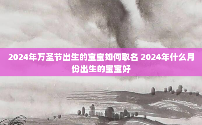 2024年万圣节出生的宝宝如何取名 2024年什么月份出生的宝宝好