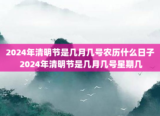 2024年清明节是几月几号农历什么日子 2024年清明节是几月几号星期几