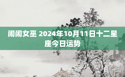 闹闹女巫 2024年10月11日十二星座今日运势