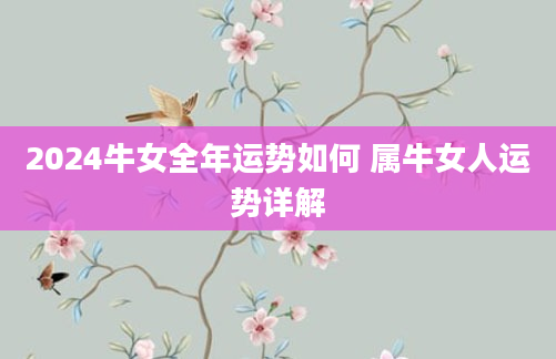 2024牛女全年运势如何 属牛女人运势详解