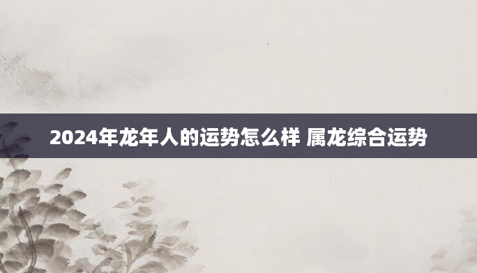 2024年龙年人的运势怎么样 属龙综合运势