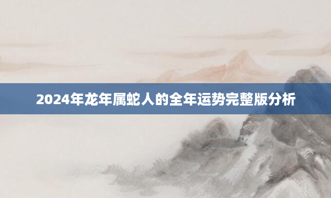 2024年龙年属蛇人的全年运势完整版分析