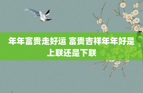 年年富贵走好运 富贵吉祥年年好是上联还是下联