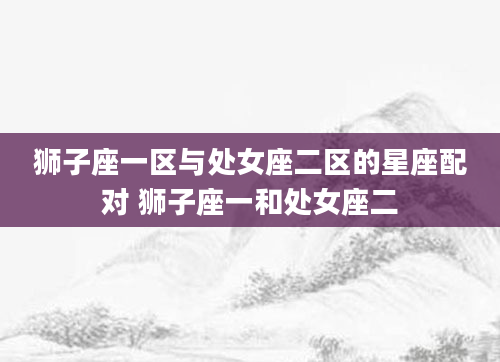 狮子座一区与处女座二区的星座配对 狮子座一和处女座二
