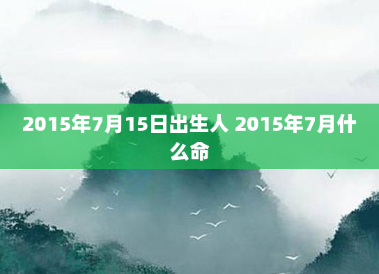 2015年7月15日出生人 2015年7月什么命